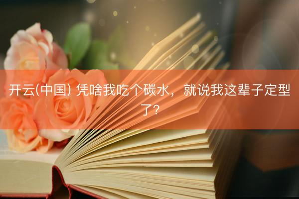开云(中国) 凭啥我吃个碳水，就说我这辈子定型了？