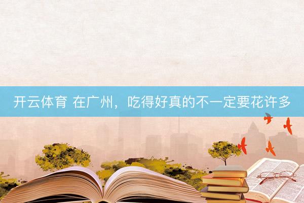 开云体育 在广州，吃得好真的不一定要花许多