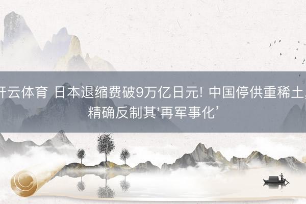 开云体育 日本退缩费破9万亿日元! 中国停供重稀土， 精确反制其'再军事化’