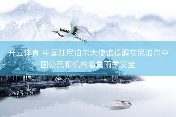 开云体育 中国驻尼泊尔大使馆提醒在尼泊尔中国公民和机构着重雨季安全