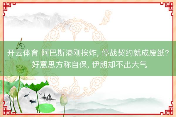 开云体育 阿巴斯港刚挨炸， 停战契约就成废纸? 好意思方称自保， 伊朗却不出大气