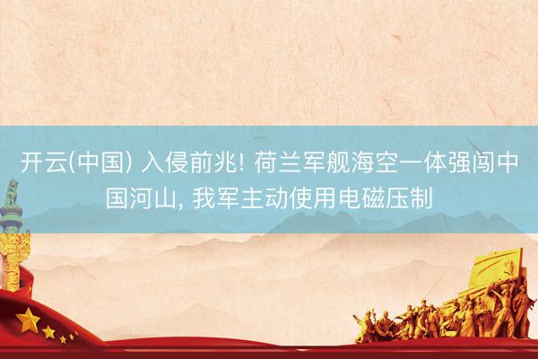 开云(中国) 入侵前兆! 荷兰军舰海空一体强闯中国河山， 我军主动使用电磁压制