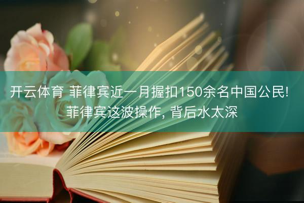 开云体育 菲律宾近一月握扣150余名中国公民! 菲律宾这波操作， 背后水太深