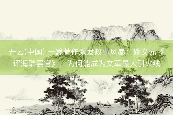 开云(中国) 一篇著作激发政事风暴：姚文元《评海瑞罢官》，为何能成为文革最大引火线