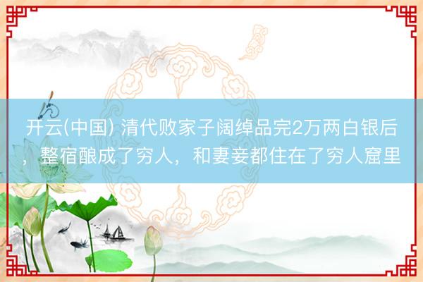 开云(中国) 清代败家子阔绰品完2万两白银后，整宿酿成了穷人，和妻妾都住在了穷人窟里