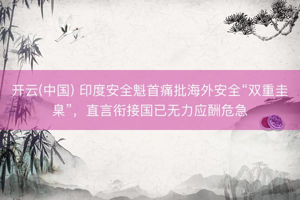 开云(中国) 印度安全魁首痛批海外安全“双重圭臬”，直言衔接国已无力应酬危急