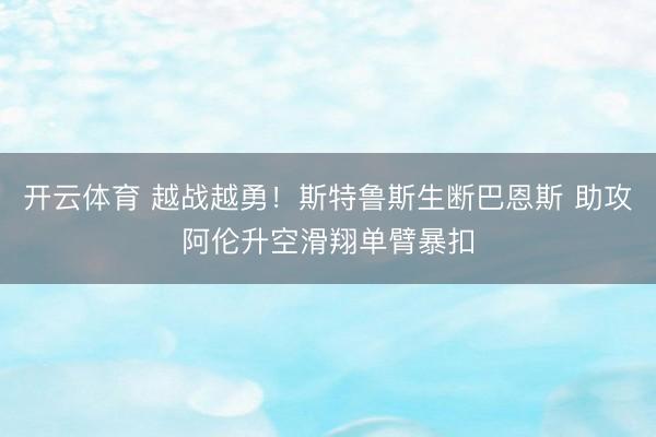 开云体育 越战越勇！斯特鲁斯生断巴恩斯 助攻阿伦升空滑翔单臂暴扣
