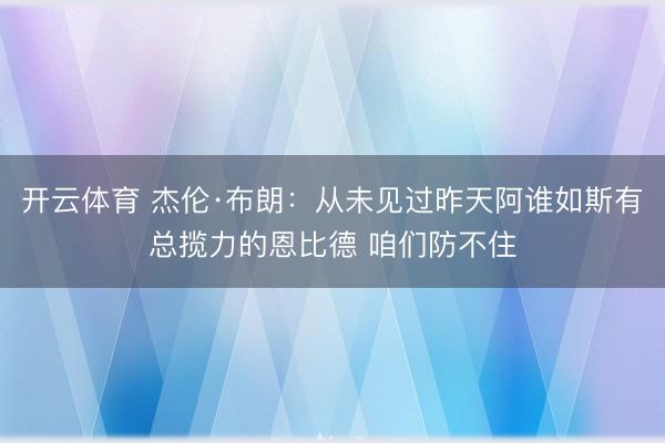 开云体育 杰伦·布朗：从未见过昨天阿谁如斯有总揽力的恩比德 咱们防不住