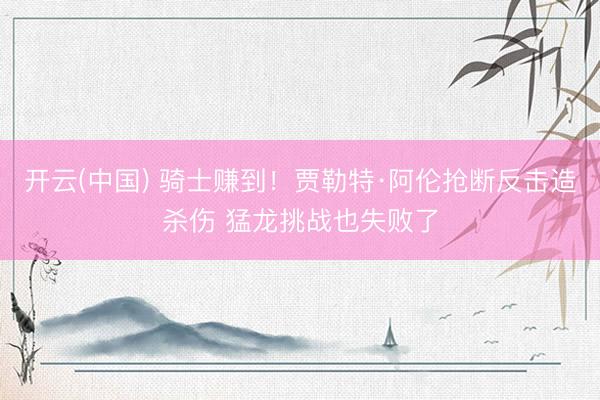开云(中国) 骑士赚到！贾勒特·阿伦抢断反击造杀伤 猛龙挑战也失败了