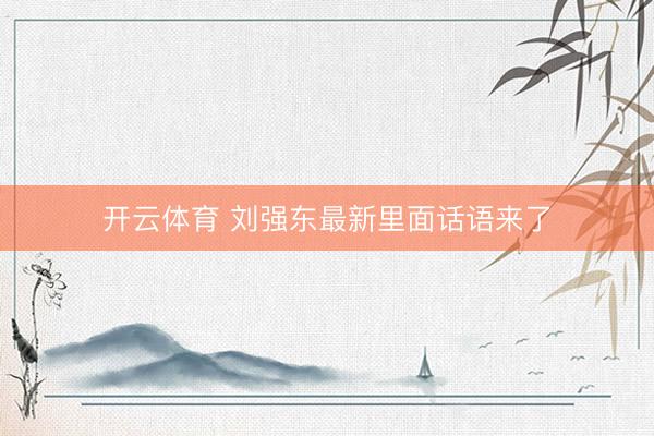 开云体育 刘强东最新里面话语来了