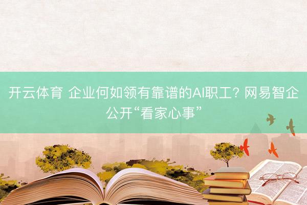 开云体育 企业何如领有靠谱的AI职工? 网易智企公开“看家心事”