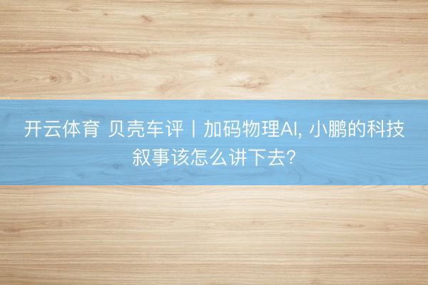 开云体育 贝壳车评丨加码物理AI， 小鹏的科技叙事该怎么讲下去?