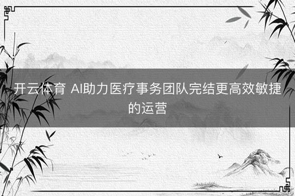 开云体育 AI助力医疗事务团队完结更高效敏捷的运营
