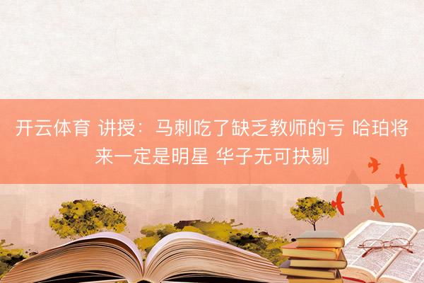 开云体育 讲授：马刺吃了缺乏教师的亏 哈珀将来一定是明星 华子无可抉剔