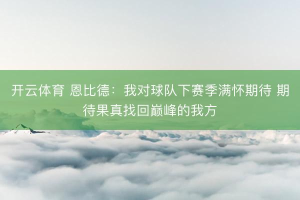 开云体育 恩比德：我对球队下赛季满怀期待 期待果真找回巅峰的我方