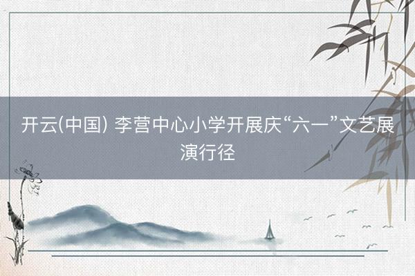 开云(中国) 李营中心小学开展庆“六一”文艺展演行径
