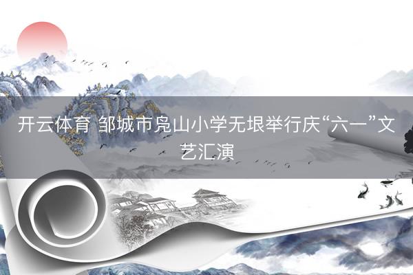 开云体育 邹城市凫山小学无垠举行庆“六一”文艺汇演