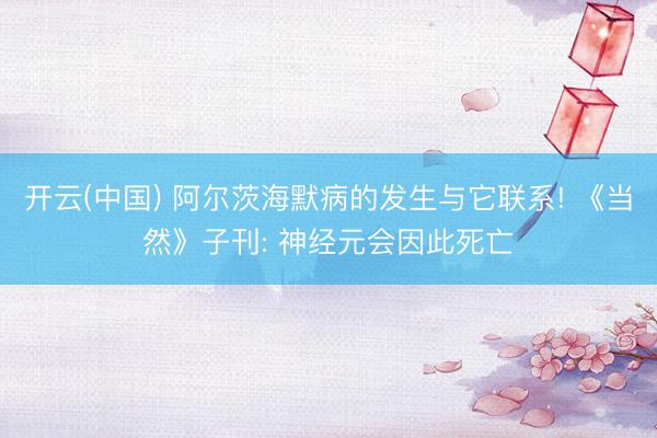 开云(中国) 阿尔茨海默病的发生与它联系! 《当然》子刊: 神经元会因此死亡
