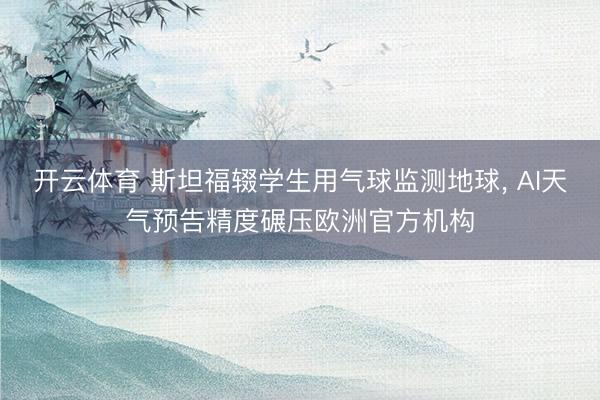 开云体育 斯坦福辍学生用气球监测地球， AI天气预告精度碾压欧洲官方机构