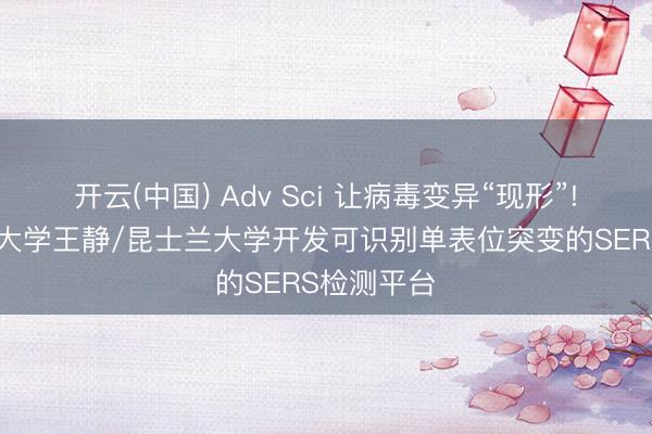 开云(中国) Adv Sci 让病毒变异“现形”! 福建师范大学王静/昆士兰大学开发可识别单表位突变的SERS检测平台