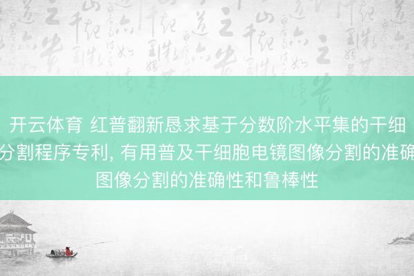 开云体育 红普翻新恳求基于分数阶水平集的干细胞电镜图像分割程序专利， 有用普及干细胞电镜图像分割的准确性和鲁棒性