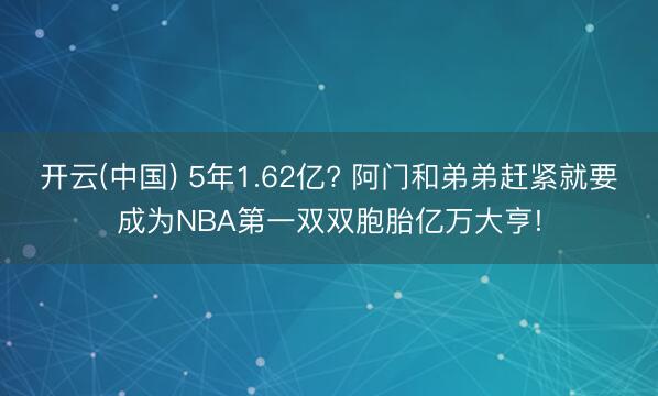 开云(中国) 5年1.62亿? 阿门和弟弟赶紧就要成为NBA第一双双胞胎亿万大亨!