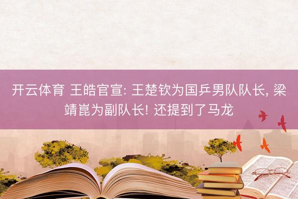 开云体育 王皓官宣: 王楚钦为国乒男队队长， 梁靖崑为副队长! 还提到了马龙