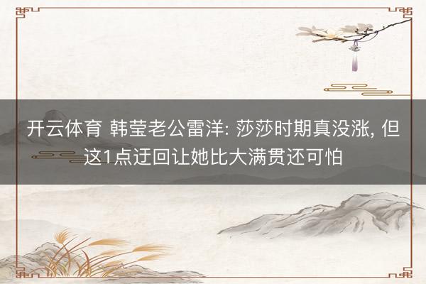 开云体育 韩莹老公雷洋: 莎莎时期真没涨, 但这1点迂回让她比大满贯还可怕