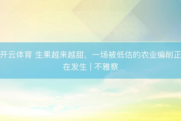 开云体育 生果越来越甜,一场被低估的农业编削正在发生 | 不雅察
