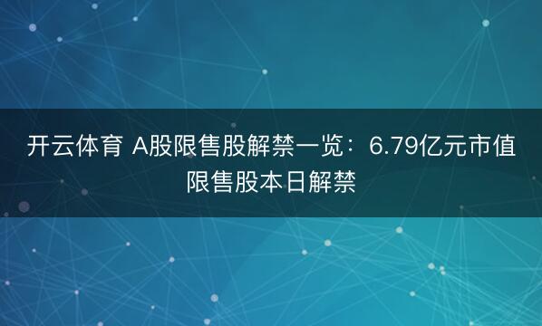 开云体育 A股限售股解禁一览：6.79亿元市值限售股本日解禁