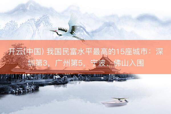 开云(中国) 我国民富水平最高的15座城市：深圳第3，广州第5，宁波、佛山入围