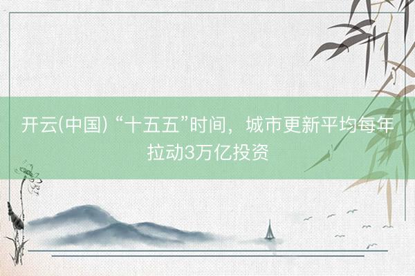 开云(中国) “十五五”时间，城市更新平均每年拉动3万亿投资