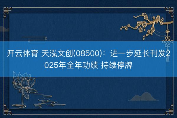 开云体育 天泓文创(08500):进一步延长刊发2025年全年功绩 持续停牌