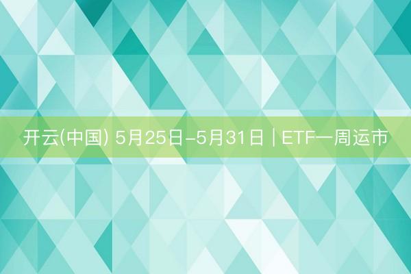 开云(中国) 5月25日-5月31日 | ETF一周运市