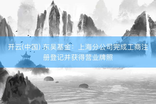 开云(中国) 东吴基金：上海分公司完成工商注册登记并获得营业牌照