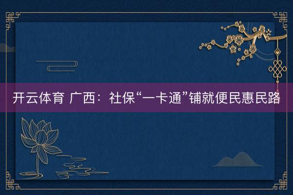 开云体育 广西：社保“一卡通”铺就便民惠民路