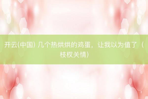开云(中国) 几个热烘烘的鸡蛋，让我以为值了（枝杈关情）