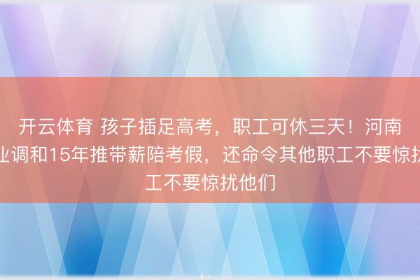 开云体育 孩子插足高考，职工可休三天！河南一企业调和15年推带薪陪考假，还命令其他职工不要惊扰他们