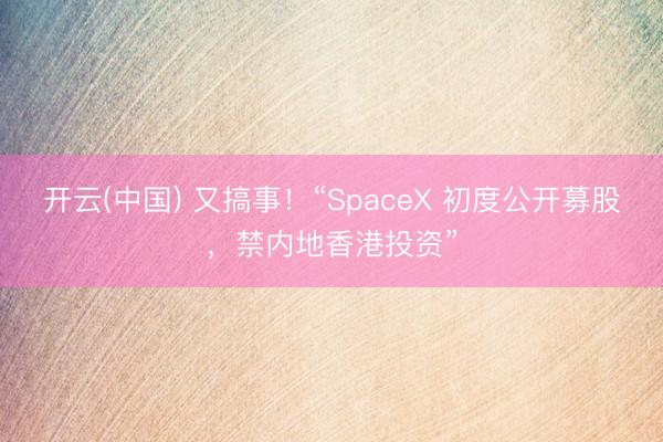 开云(中国) 又搞事！“SpaceX 初度公开募股，禁内地香港投资”