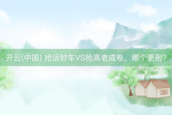 开云(中国) 抢运钞车VS抢高老成卷，哪个更刑？