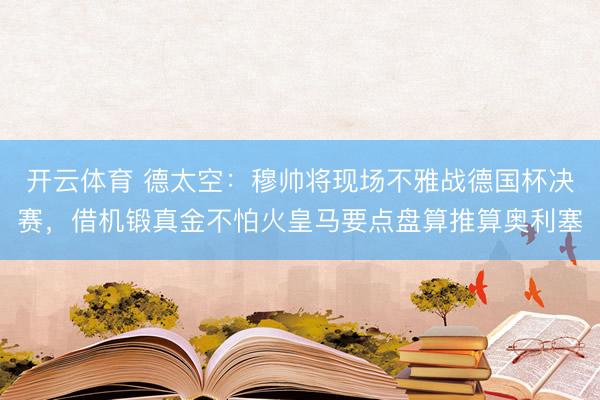 开云体育 德太空：穆帅将现场不雅战德国杯决赛，借机锻真金不怕火皇马要点盘算推算奥利塞