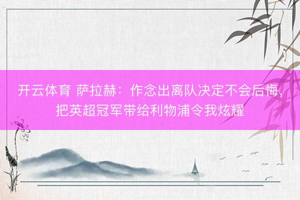 开云体育 萨拉赫：作念出离队决定不会后悔，把英超冠军带给