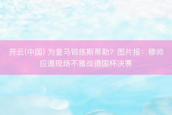 开云(中国) 为皇马锻练斯蒂勒？图片报：穆帅应邀现场不雅战德