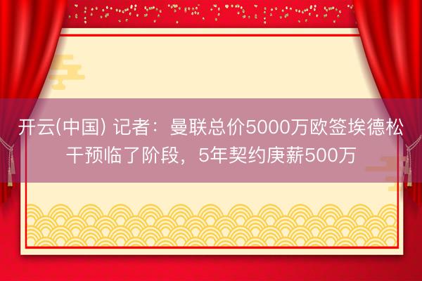 开云(中国) 记者:曼联总价5000万欧签埃德松干预临了阶段,5年契约庚薪500万