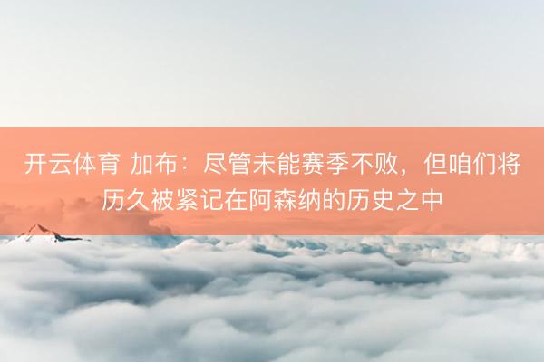 开云体育 加布：尽管未能赛季不败，但咱们将历久被紧记在阿