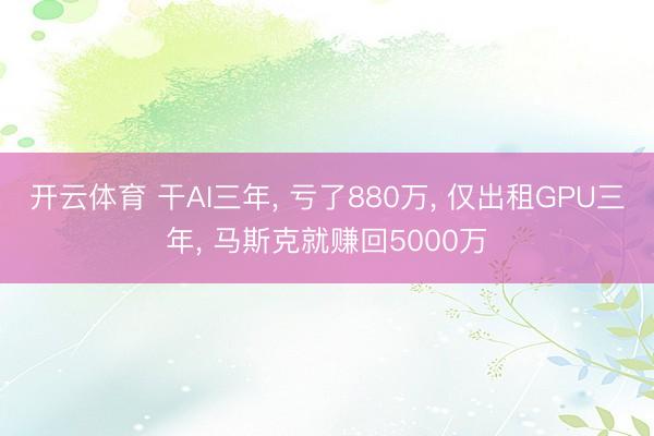 开云体育 干AI三年, 亏了880万, 仅出租GPU三年, 