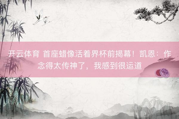 开云体育 首座蜡像活着界杯前揭幕！凯恩：作念得太传神了，我感到很运道
