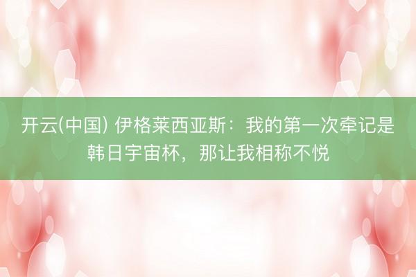 开云(中国) 伊格莱西亚斯：我的第一次牵记是韩日宇宙杯，那让我相称不悦