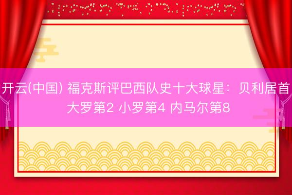 开云(中国) 福克斯评巴西队史十大球星：贝利居首 大罗第2 小罗第4 内马尔第8