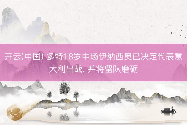 开云(中国) 多特18岁中场伊纳西奥已决定代表意大利出战, 并将留队磨砺
